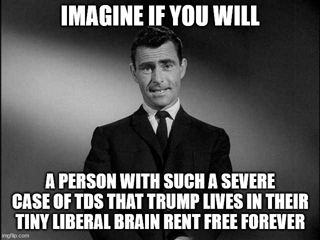 Rent Free | IMAGINE IF YOU WILL; A PERSON WITH SUCH A SEVERE CASE OF TDS THAT TRUMP LIVES IN THEIR TINY LIBERAL BRAIN RENT FREE FOREVER | image tagged in rod serling twilight zone | made w/ Imgflip meme maker