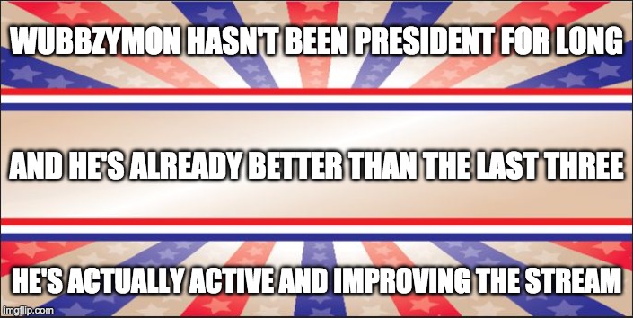 The election is a while away but I think I already know who I'll be supporting. | WUBBZYMON HASN'T BEEN PRESIDENT FOR LONG; AND HE'S ALREADY BETTER THAN THE LAST THREE; HE'S ACTUALLY ACTIVE AND IMPROVING THE STREAM | image tagged in presidential campaign sign,memes,politics,wubbzy,election | made w/ Imgflip meme maker