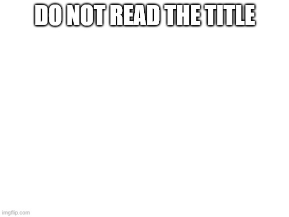 do not read the comment | DO NOT READ THE TITLE | image tagged in blank white template | made w/ Imgflip meme maker