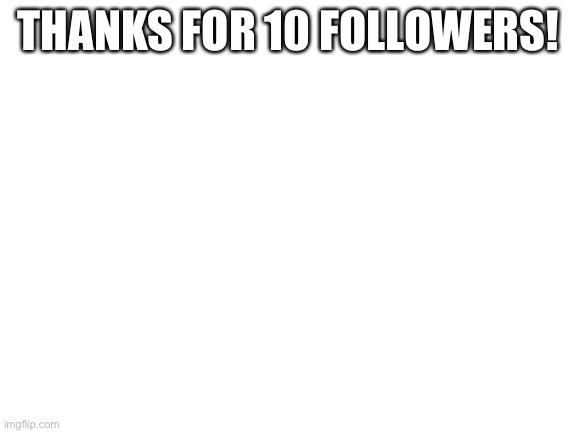 Thanks! | THANKS FOR 10 FOLLOWERS! | image tagged in blank white template | made w/ Imgflip meme maker