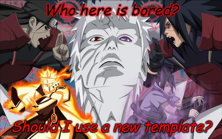 Yep.I'm back. | Who here is bored? Should I use a new template? | image tagged in obito,naruto kcm,sasuke six paths,madara,hashirama | made w/ Imgflip meme maker