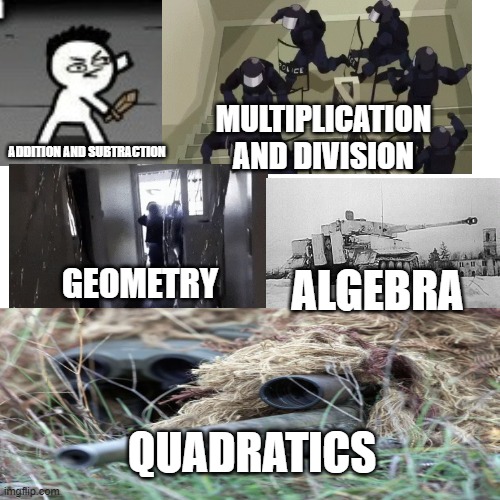math be like | MULTIPLICATION AND DIVISION; ADDITION AND SUBTRACTION; ALGEBRA; GEOMETRY; QUADRATICS | image tagged in memes,blank transparent square | made w/ Imgflip meme maker