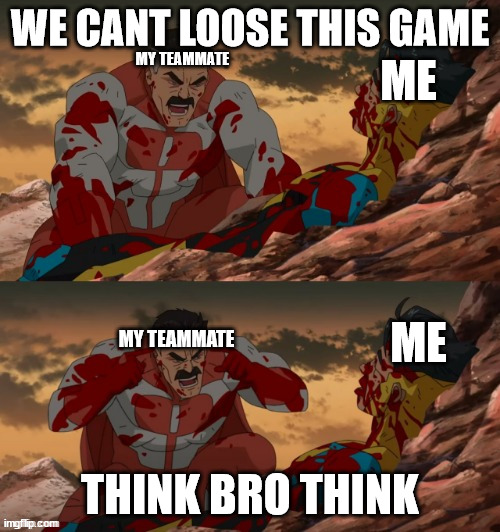 INVINCIBLE THINK MARK THINK | ME; WE CANT LOOSE THIS GAME; MY TEAMMATE; MY TEAMMATE; ME; THINK BRO THINK | image tagged in invincible think mark think | made w/ Imgflip meme maker