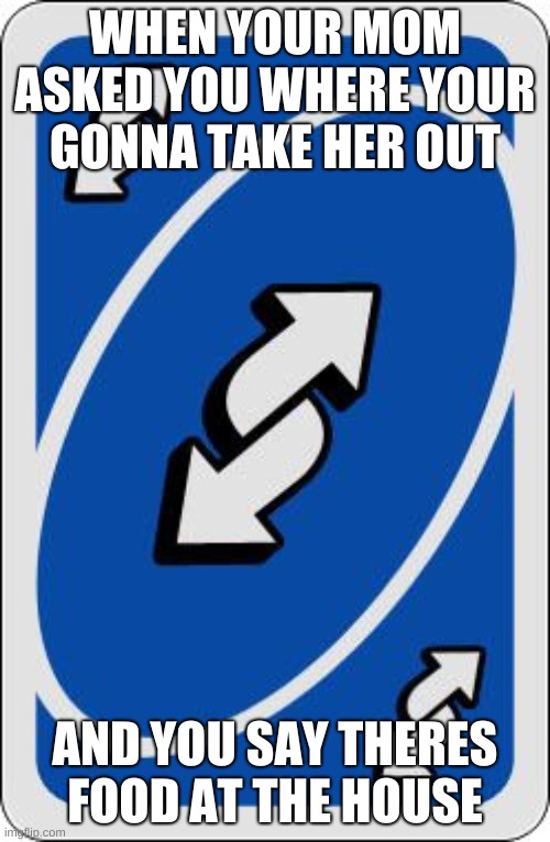uno reverse card | WHEN YOUR MOM ASKED YOU WHERE YOUR GONNA TAKE HER OUT; AND YOU SAY THERES FOOD AT THE HOUSE | image tagged in uno reverse card | made w/ Imgflip meme maker