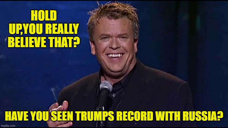 Ron White | HOLD UP,YOU REALLY BELIEVE THAT? HAVE YOU SEEN TRUMPS RECORD WITH RUSSIA? | image tagged in ron white | made w/ Imgflip meme maker