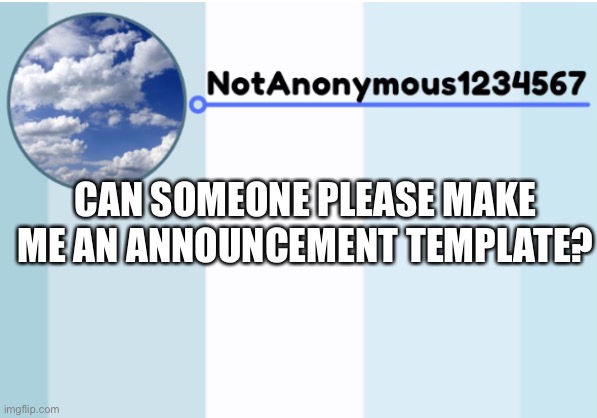 notanonymous1234567 s announcement template 2 | CAN SOMEONE PLEASE MAKE ME AN ANNOUNCEMENT TEMPLATE? | image tagged in notanonymous1234567 s announcement template 2 | made w/ Imgflip meme maker