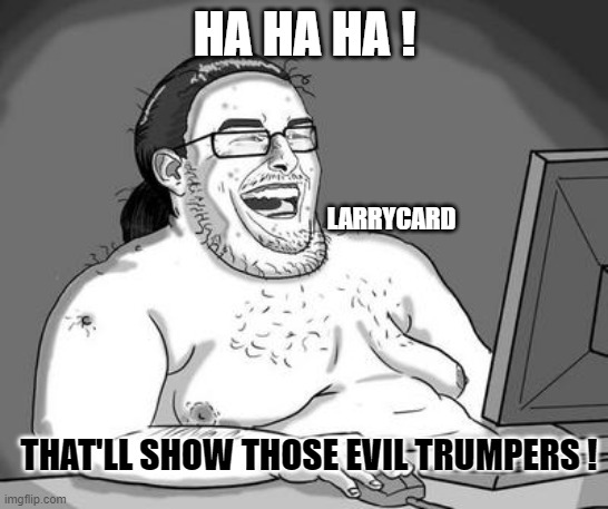 Basement dweller | HA HA HA ! THAT'LL SHOW THOSE EVIL TRUMPERS ! LARRYCARD | image tagged in basement dweller | made w/ Imgflip meme maker