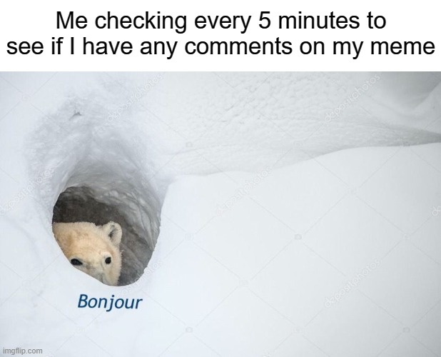 I know it's not just me | Me checking every 5 minutes to see if I have any comments on my meme | image tagged in memes,relatable,bonjour,oh wow are you actually reading these tags | made w/ Imgflip meme maker