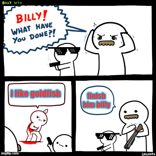 Billy | i like goldfish; finish him billy | image tagged in billy what have you done | made w/ Imgflip meme maker
