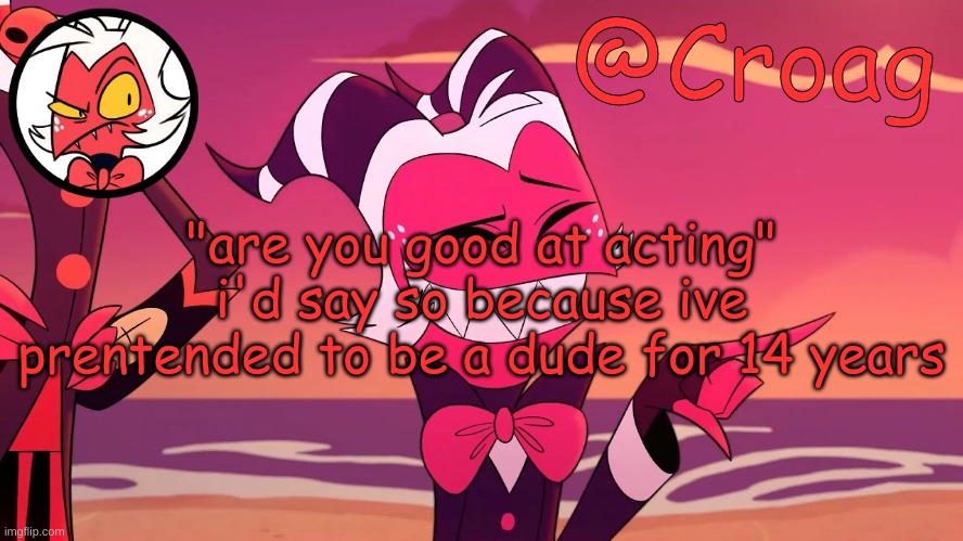 Croag's Moxxie Template | "are you good at acting" i'd say so because ive prentended to be a dude for 14 years | image tagged in croag's moxxie template | made w/ Imgflip meme maker