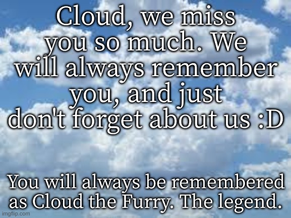 *cri* (sorry im late) | Cloud, we miss you so much. We will always remember you, and just don't forget about us :D; You will always be remembered as Cloud the Furry. The legend. | image tagged in clouds | made w/ Imgflip meme maker