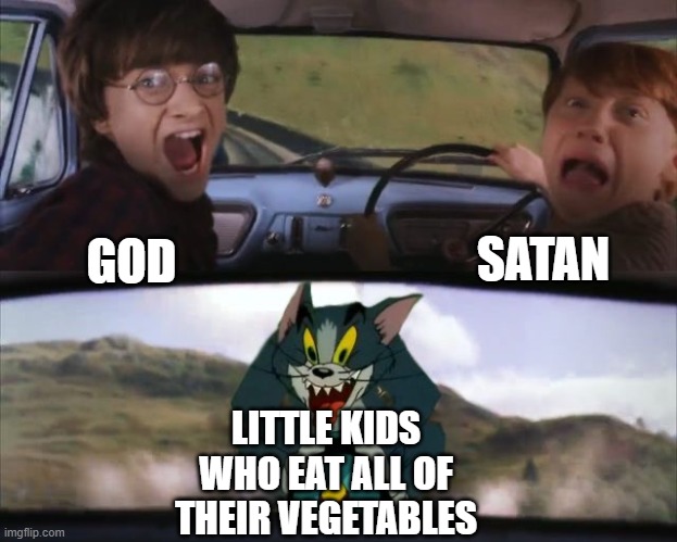 Tom chasing Harry and Ron Weasly | SATAN; GOD; LITTLE KIDS WHO EAT ALL OF THEIR VEGETABLES | image tagged in tom chasing harry and ron weasly | made w/ Imgflip meme maker
