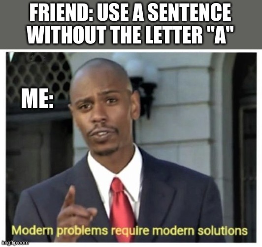 Modern problems require modern solutions |  FRIEND: USE A SENTENCE WITHOUT THE LETTER "A"; ME: | image tagged in modern problems require modern solutions | made w/ Imgflip meme maker