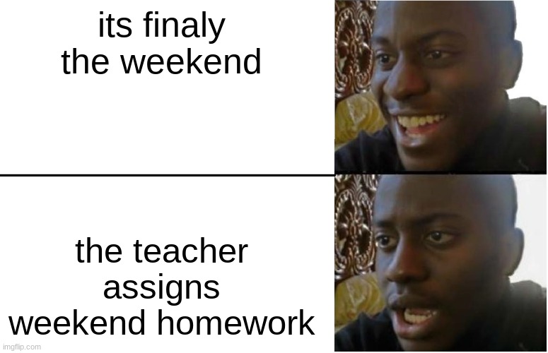 Disappointed Black Guy | its finaly the weekend; the teacher assigns weekend homework | image tagged in disappointed black guy | made w/ Imgflip meme maker