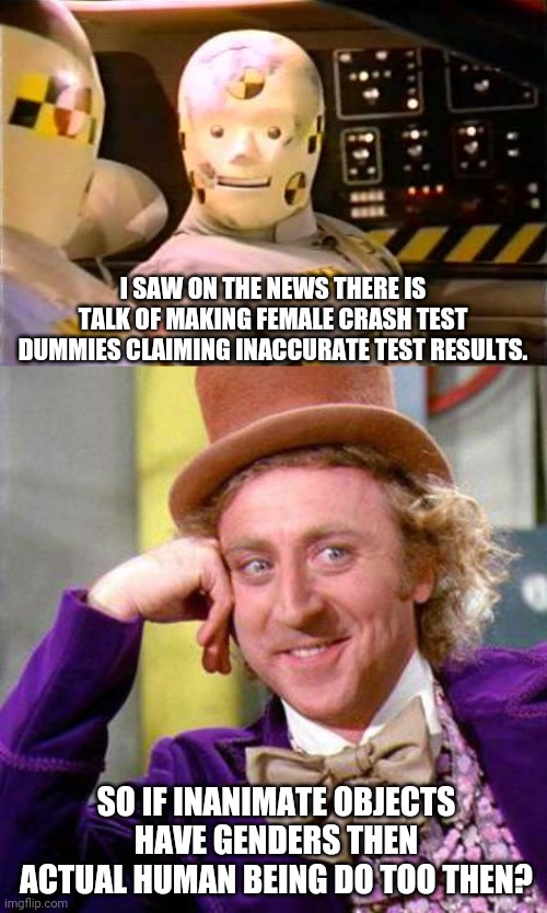 #Can'thaveitbothways | I SAW ON THE NEWS THERE IS TALK OF MAKING FEMALE CRASH TEST DUMMIES CLAIMING INACCURATE TEST RESULTS. SO IF INANIMATE OBJECTS HAVE GENDERS THEN ACTUAL HUMAN BEING DO TOO THEN? | image tagged in crash test dummy,willy wonka blank,news,stupid liberals,liberal hypocrisy,gender | made w/ Imgflip meme maker