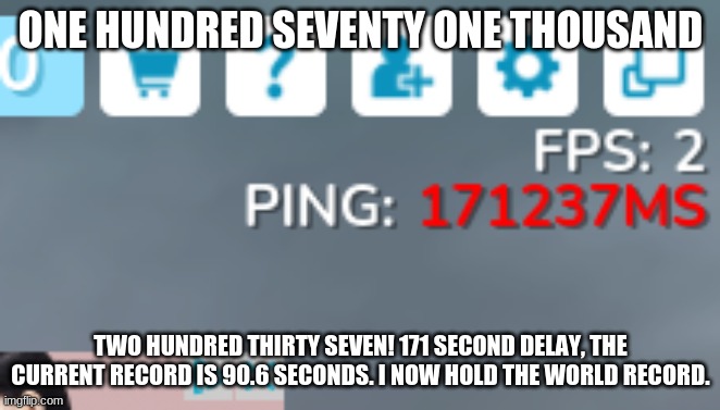 WORLD RECORD HIGHEST PING IS 90.6! I JUST BEAT THAT!! COMMENT!!! | ONE HUNDRED SEVENTY ONE THOUSAND; TWO HUNDRED THIRTY SEVEN! 171 SECOND DELAY, THE CURRENT RECORD IS 90.6 SECONDS. I NOW HOLD THE WORLD RECORD. | image tagged in funny,video games | made w/ Imgflip meme maker