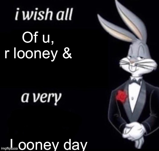 I wish all x a very y | Of u, r looney &; Looney day | image tagged in i wish all x a very y | made w/ Imgflip meme maker