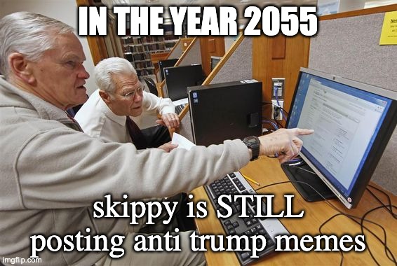 Old person on PC | IN THE YEAR 2055 skippy is STILL posting anti trump memes | image tagged in old person on pc | made w/ Imgflip meme maker