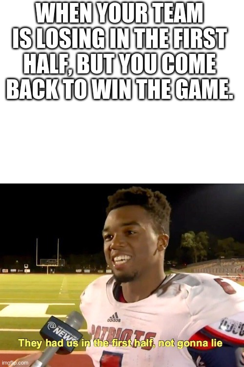 WHEN YOUR TEAM IS LOSING IN THE FIRST HALF, BUT YOU COME BACK TO WIN THE GAME. | image tagged in blank white template,they had us in the first half | made w/ Imgflip meme maker