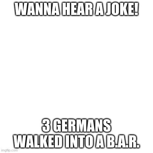 Browning Automatic Rifle! | WANNA HEAR A JOKE! 3 GERMANS WALKED INTO A B.A.R. | image tagged in memes,blank transparent square,ww2,funny | made w/ Imgflip meme maker