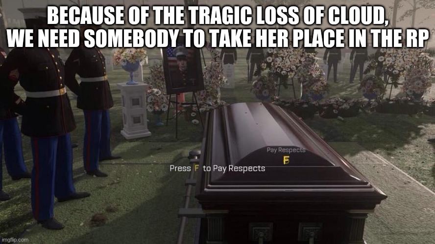 Press F to Pay Respects | BECAUSE OF THE TRAGIC LOSS OF CLOUD, WE NEED SOMEBODY TO TAKE HER PLACE IN THE RP | image tagged in press f to pay respects | made w/ Imgflip meme maker