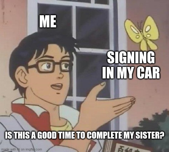 Is This A Pigeon | ME; SIGNING IN MY CAR; IS THIS A GOOD TIME TO COMPLETE MY SISTER? | image tagged in memes,is this a pigeon | made w/ Imgflip meme maker