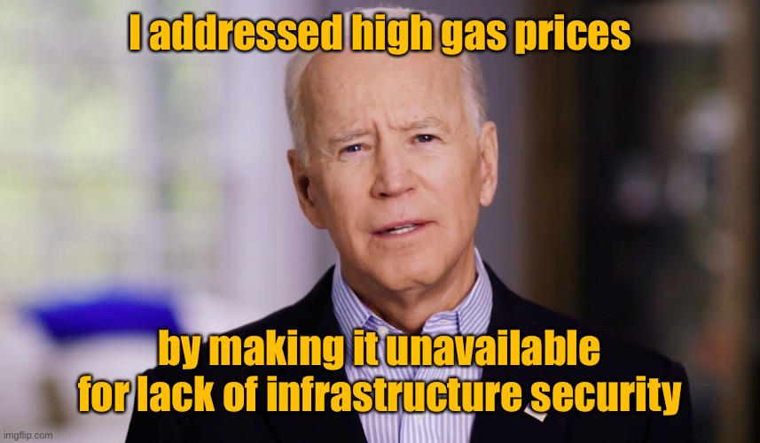 Problem solved! | I addressed high gas prices; by making it unavailable for lack of infrastructure security | image tagged in joe biden 2020,high gas prices,gas shirtage,infrastructure security,pipeline,cyber attack | made w/ Imgflip meme maker