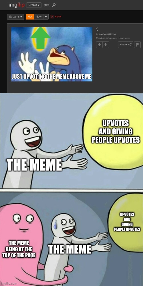 UPVOTES AND GIVING PEOPLE UPVOTES; THE MEME; UPVOTES AND GIVING PEOPLE UPVOTES; THE MEME BEING AT THE TOP OF THE PAGE; THE MEME | image tagged in memes,running away balloon | made w/ Imgflip meme maker