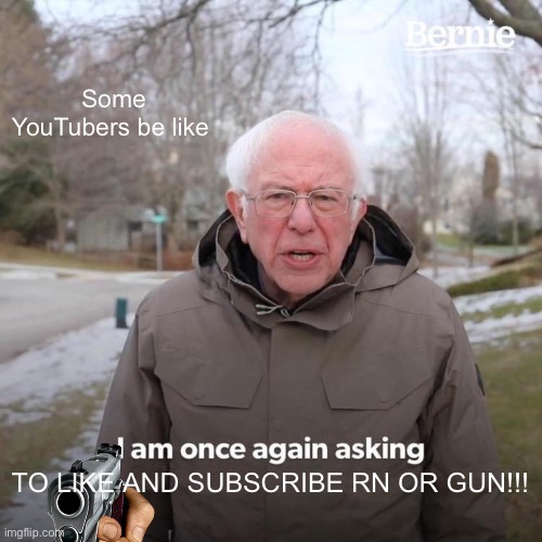 Some YouTubers be like... | Some YouTubers be like; TO LIKE AND SUBSCRIBE RN OR GUN!!! | image tagged in memes,bernie i am once again asking for your support | made w/ Imgflip meme maker
