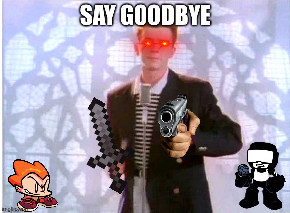 Rick Astley Wants You To Say Goodbye | SAY GOODBYE | image tagged in memes | made w/ Imgflip meme maker