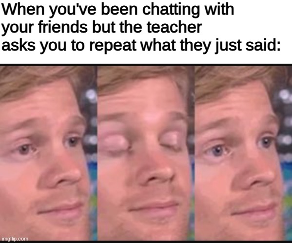 and then you have a 0.000005% chance of getting it right | When you've been chatting with your friends but the teacher asks you to repeat what they just said: | image tagged in blank white template,blinking guy,middle school | made w/ Imgflip meme maker