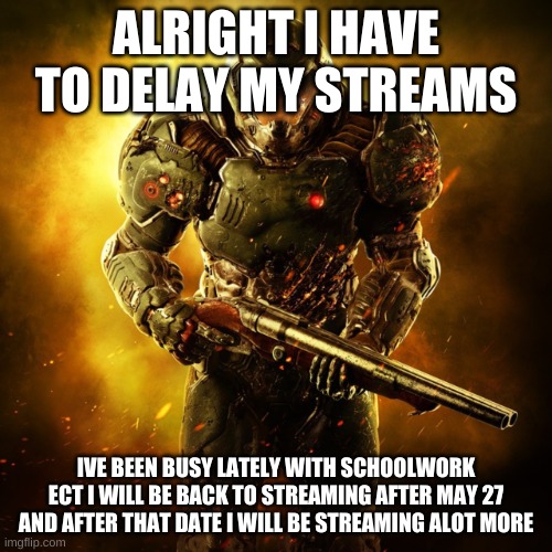 i have not forgoten about beating every doom game YES even doom 3 *sad doom noises* | ALRIGHT I HAVE TO DELAY MY STREAMS; IVE BEEN BUSY LATELY WITH SCHOOLWORK ECT I WILL BE BACK TO STREAMING AFTER MAY 27 AND AFTER THAT DATE I WILL BE STREAMING ALOT MORE | image tagged in doom guy | made w/ Imgflip meme maker