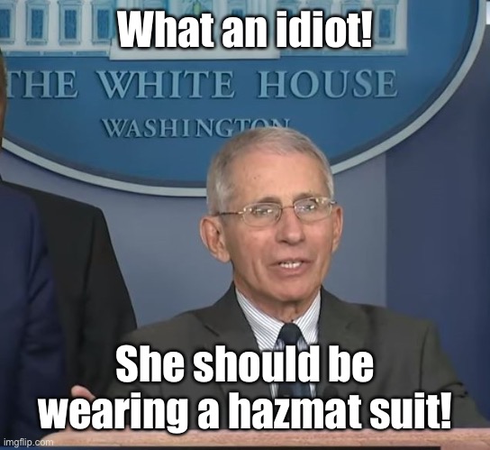 Dr Fauci | What an idiot! She should be wearing a hazmat suit! | image tagged in dr fauci | made w/ Imgflip meme maker