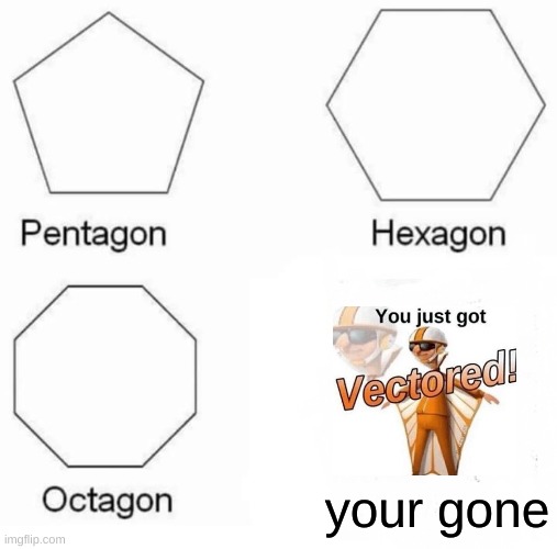 Pentagon Hexagon Octagon | your gone | image tagged in memes,pentagon hexagon octagon | made w/ Imgflip meme maker