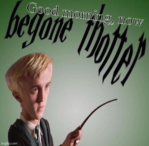 begone thotter | Good morning, now | image tagged in begone thotter | made w/ Imgflip meme maker