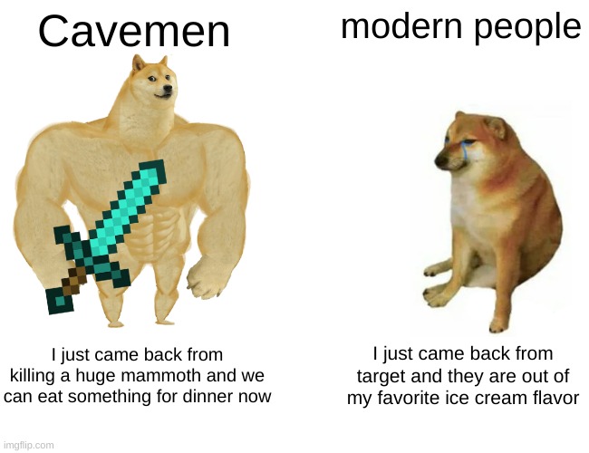 buff doge vs cheems | Cavemen; modern people; I just came back from killing a huge mammoth and we can eat something for dinner now; I just came back from target and they are out of my favorite ice cream flavor | image tagged in memes,buff doge vs cheems | made w/ Imgflip meme maker