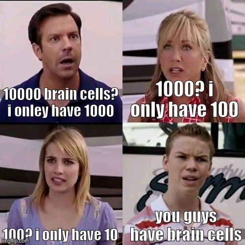 We are the millers | 10000 brain cells? i onley have 1000; 1000? i only have 100; 100? i only have 10; you guys have brain cells | image tagged in we are the millers | made w/ Imgflip meme maker