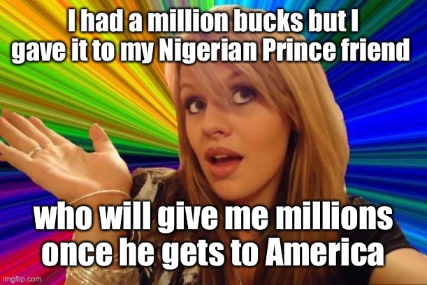 Dumb Blonde Meme | I had a million bucks but I gave it to my Nigerian Prince friend who will give me millions once he gets to America | image tagged in memes,dumb blonde | made w/ Imgflip meme maker