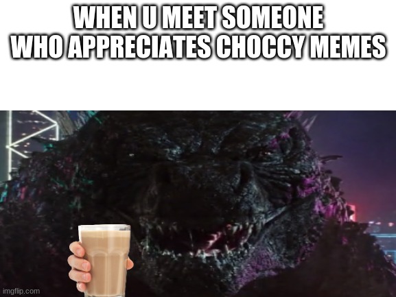 GHGGHGH | WHEN U MEET SOMEONE WHO APPRECIATES CHOCCY MEMES | image tagged in godzilla | made w/ Imgflip meme maker