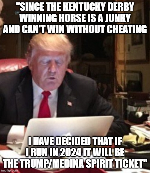 Trump Computer | "SINCE THE KENTUCKY DERBY WINNING HORSE IS A JUNKY AND CAN'T WIN WITHOUT CHEATING; I HAVE DECIDED THAT IF I RUN IN 2024 IT WILL BE THE TRUMP/MEDINA SPIRIT TICKET" | image tagged in trump computer | made w/ Imgflip meme maker