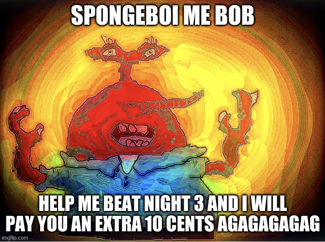 funni mr crab meme | SPONGEBOI ME BOB; HELP ME BEAT NIGHT 3 AND I WILL PAY YOU AN EXTRA 10 CENTS AGAGAGAGAG | image tagged in spongeboi me bob,fnaf,five nights at freddys,five nights at freddy's | made w/ Imgflip meme maker