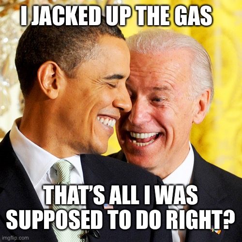 Biden jacks up the gas | I JACKED UP THE GAS; THAT’S ALL I WAS SUPPOSED TO DO RIGHT? | image tagged in biden obama | made w/ Imgflip meme maker