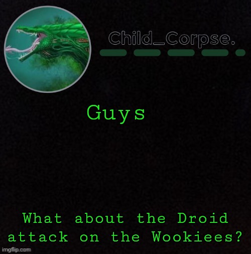 Child_Corpse's biollante template | Guys; What about the Droid attack on the Wookiees? | image tagged in child_corpse's biollante template | made w/ Imgflip meme maker