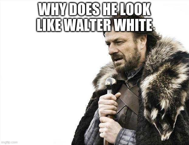Brace Yourselves X is Coming | WHY DOES HE LOOK LIKE WALTER WHITE | image tagged in memes,brace yourselves x is coming | made w/ Imgflip meme maker