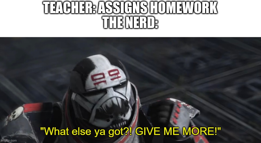 What else ya got?! GIVE ME MORE! | TEACHER: ASSIGNS HOMEWORK
THE NERD: | image tagged in what else ya got give me more,memes | made w/ Imgflip meme maker