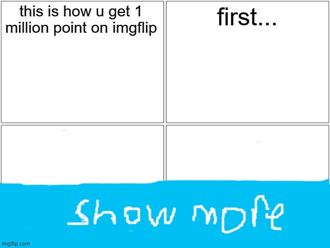 Blank Comic Panel 2x2 Meme | this is how u get 1 million point on imgflip; first... | image tagged in memes,blank comic panel 2x2 | made w/ Imgflip meme maker