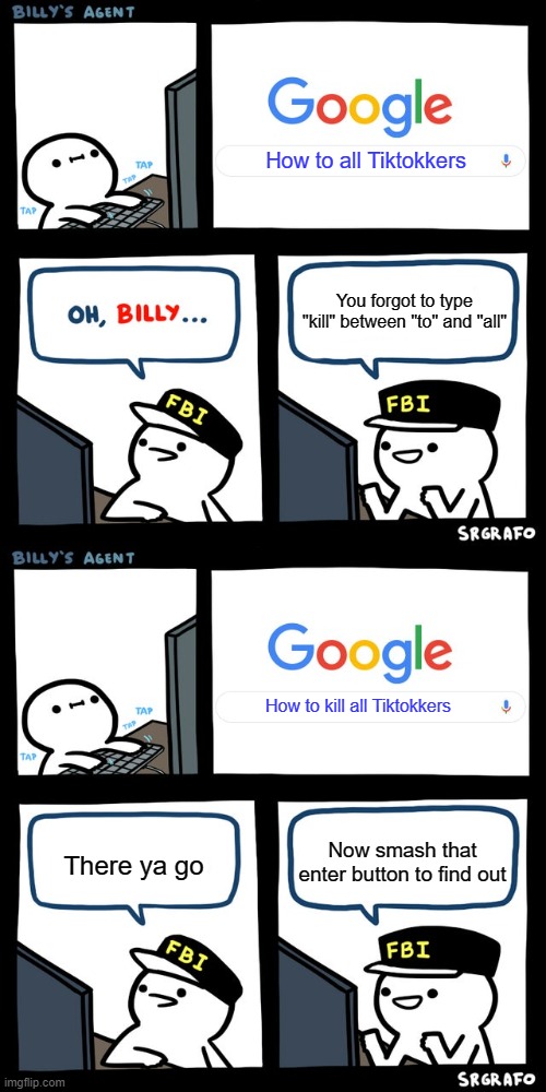 Finnally, That Kid changed his mind... | How to all Tiktokkers; You forgot to type "kill" between "to" and "all"; How to kill all Tiktokkers; Now smash that enter button to find out; There ya go | image tagged in billy's fbi agent | made w/ Imgflip meme maker