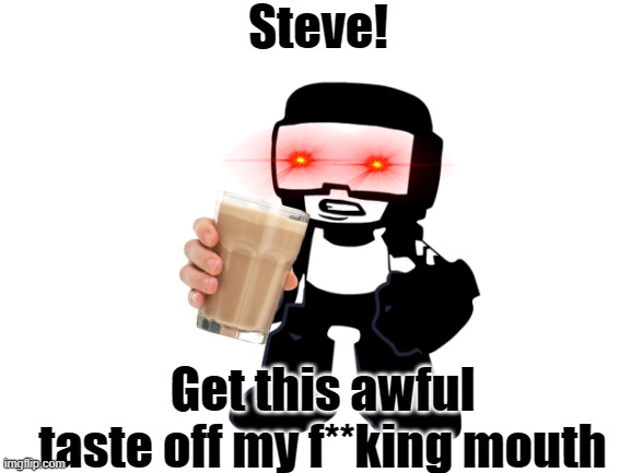 Blank White Template | Steve! Get this awful taste off my f**king mouth | image tagged in tankman,steve tankman,choccy milk,fnf,friday night funkin,wtf | made w/ Imgflip meme maker