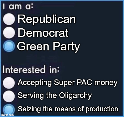 I am intrested in | Democrat; Republican; Green Party; Accepting Super PAC money; Serving the Oligarchy; Seizing the means of production | image tagged in i am intrested in,seizing the means of production,green party | made w/ Imgflip meme maker