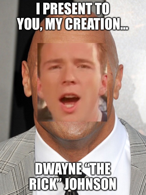 I PRESENT TO YOU, MY CREATION... DWAYNE “THE RICK” JOHNSON | image tagged in a | made w/ Imgflip meme maker